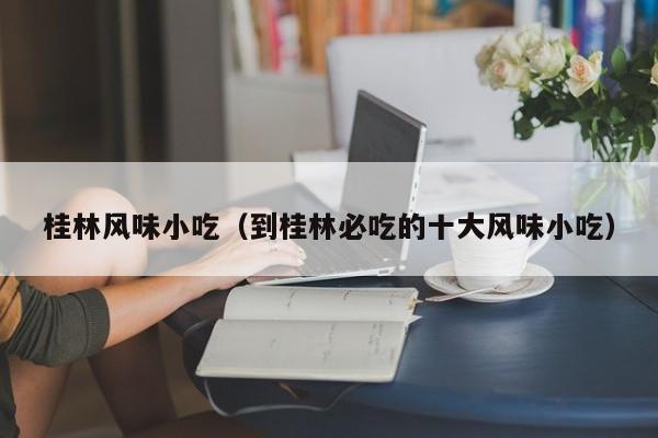 桂林风味小吃(到桂林必吃的十大风味小吃)