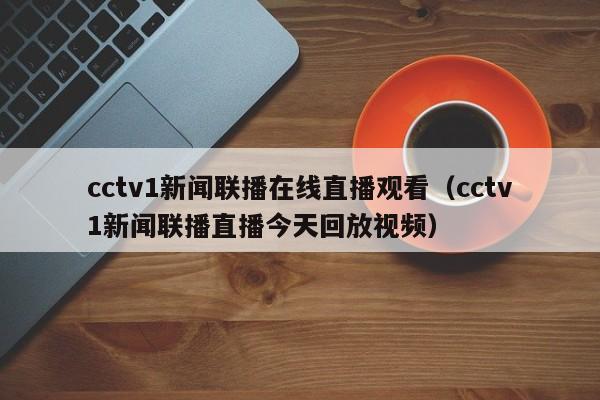 cctv1新闻联播在线直播观看(cctv1新闻联播直播今天回放视频)
