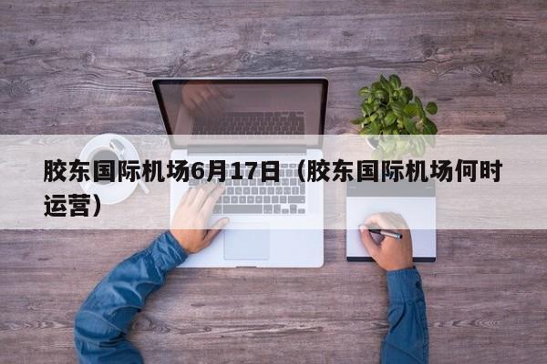胶东国际机场6月17日(胶东国际机场何时运营)