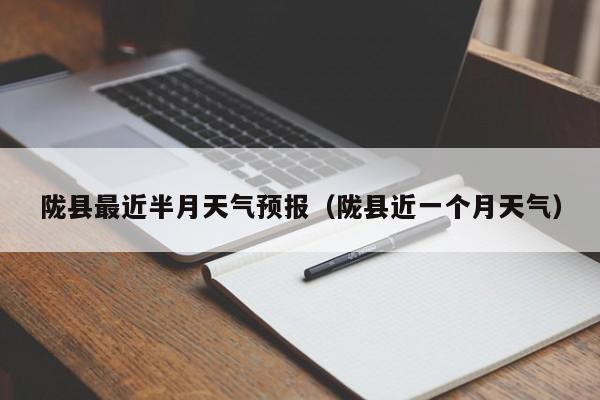 陇县最近半月天气预报(陇县近一个月天气)