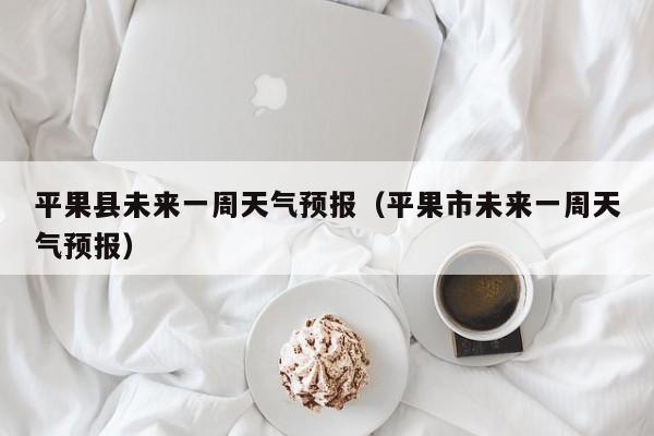 平果县未来一周天气预报(平果市未来一周天气预报)