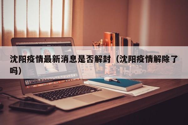 沈阳疫情最新消息是否解封(沈阳疫情解除了吗)