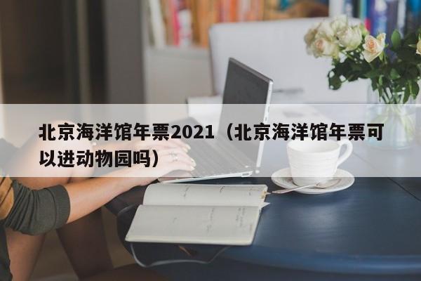 北京海洋馆年票2021(北京海洋馆年票可以进动物园吗)