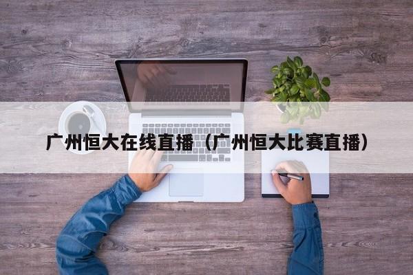 广州恒大在线直播(广州恒大比赛直播)
