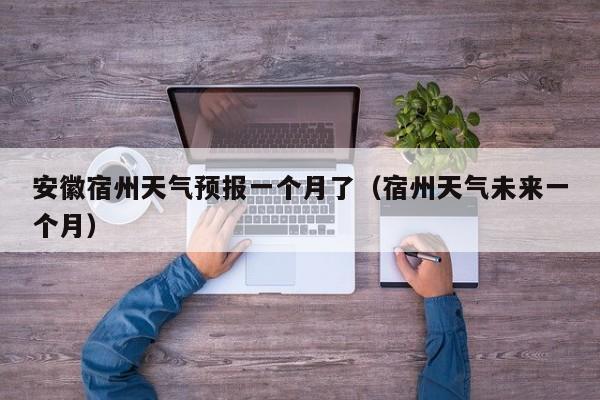 安徽宿州天气预报一个月了(宿州天气未来一个月)