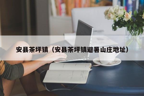 安县茶坪镇(安县茶坪镇避暑山庄地址)