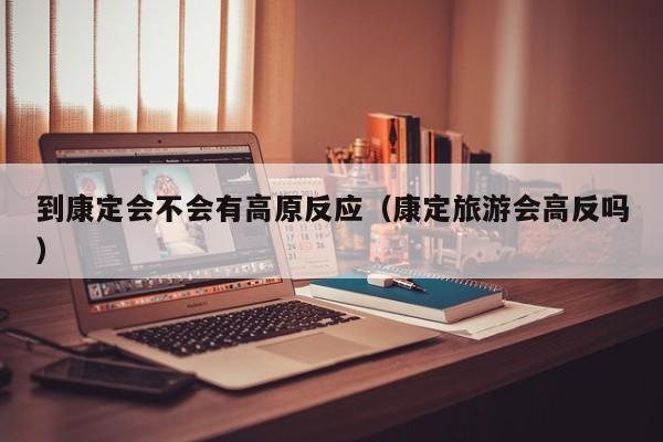 到康定会不会有高原反应(康定旅游会高反吗)