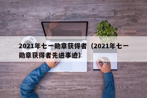 2021年七一勋章获得者(2021年七一勋章获得者先进事迹)