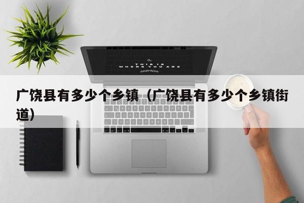 广饶县有多少个乡镇(广饶县有多少个乡镇街道)