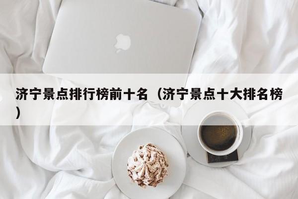 济宁景点排行榜前十名(济宁景点十大排名榜)