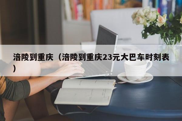 涪陵到重庆(涪陵到重庆23元大巴车时刻表)