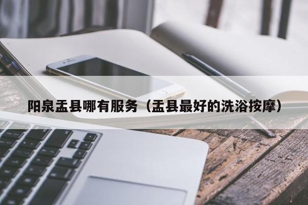 阳泉盂县哪有服务(盂县最好的洗浴按摩)