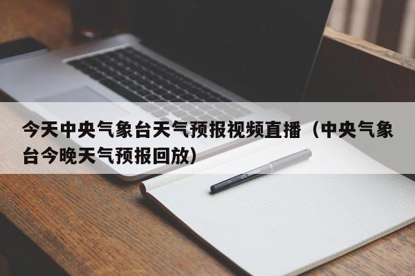 今天中央气象台天气预报视频直播(中央气象台今晚天气预报回放)
