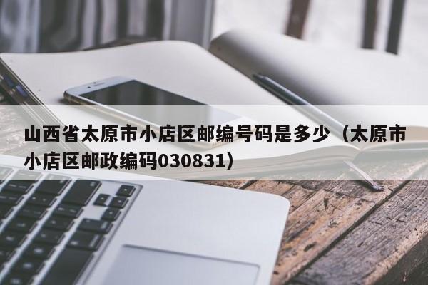 山西省太原市小店区邮编号码是多少(太原市小店区邮政编码030831)