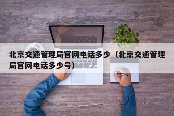 北京交通管理局官网电话多少(北京交通管理局官网电话多少号)