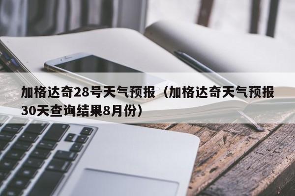 加格达奇28号天气预报(加格达奇天气预报30天查询结果8月份)