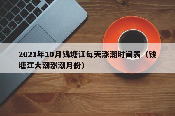 2021年10月钱塘江每天涨潮时间表(钱塘江大潮涨潮月份)