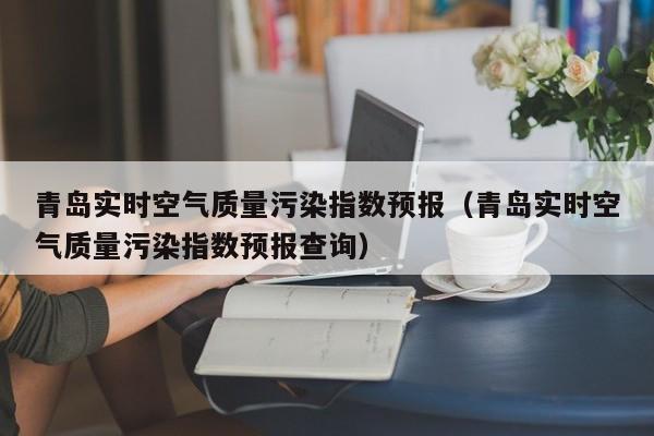青岛实时空气质量污染指数预报(青岛实时空气质量污染指数预报查询)