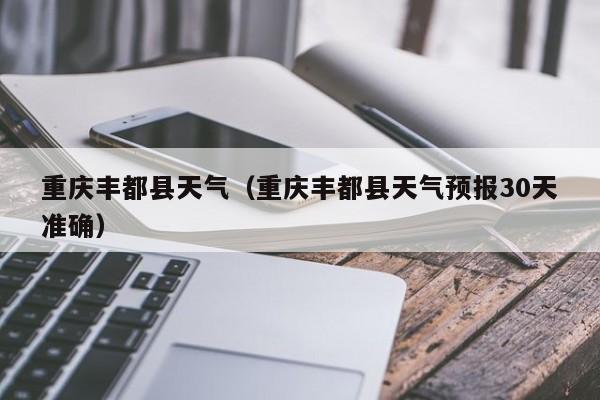 重庆丰都县天气(重庆丰都县天气预报30天准确)