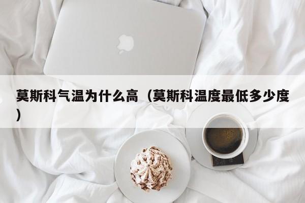 莫斯科气温为什么高(莫斯科温度最低多少度)