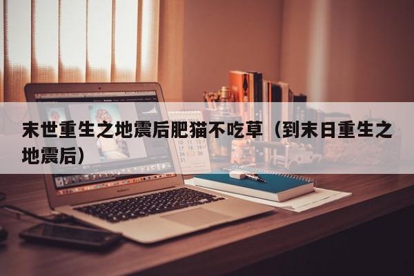 末世重生之地震后肥猫不吃草(到末日重生之地震后)
