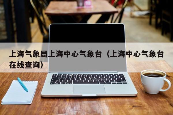 上海气象局上海中心气象台(上海中心气象台在线查询)