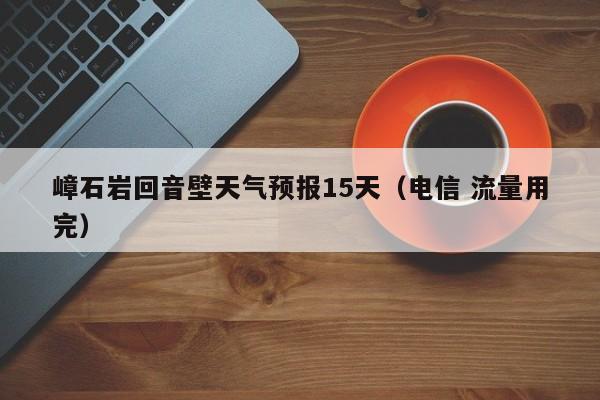 嶂石岩回音壁天气预报15天(电信 流量用完)