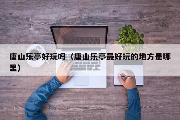 唐山乐亭好玩吗(唐山乐亭最好玩的地方是哪里)