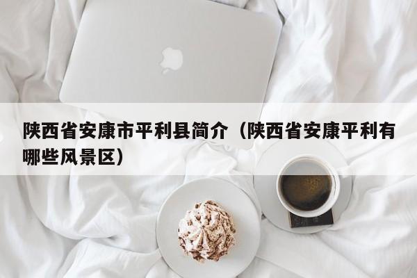 陕西省安康市平利县简介(陕西省安康平利有哪些风景区)