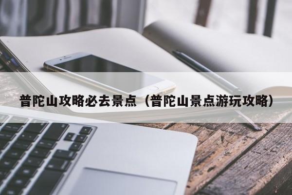 普陀山攻略必去景点(普陀山景点游玩攻略)