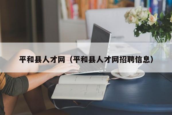 平和县人才网(平和县人才网招聘信息)