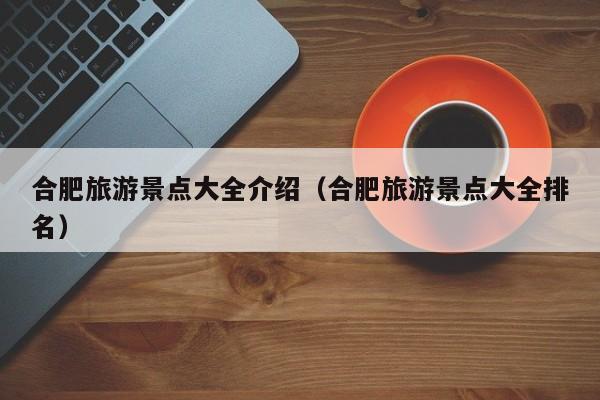 合肥旅游景点大全介绍(合肥旅游景点大全排名)