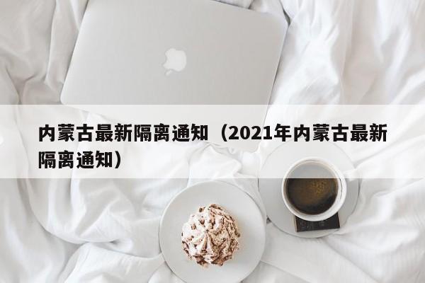 内蒙古最新隔离通知(2021年内蒙古最新隔离通知)