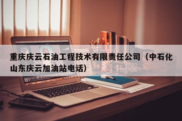 重庆庆云石油工程技术有限责任公司(中石化山东庆云加油站电话)