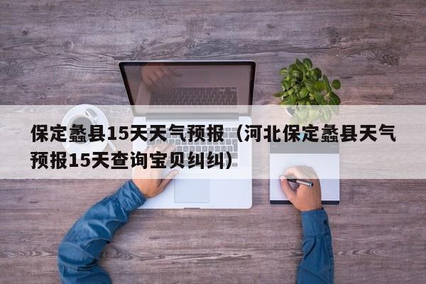 保定蠡县15天天气预报(河北保定蠡县天气预报15天查询宝贝纠纠)