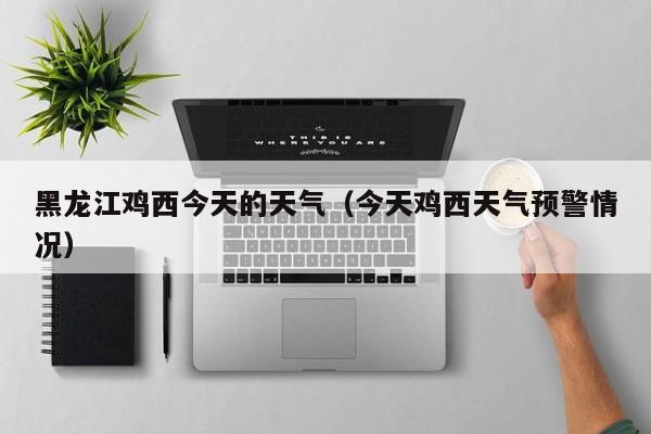黑龙江鸡西今天的天气(今天鸡西天气预警情况)