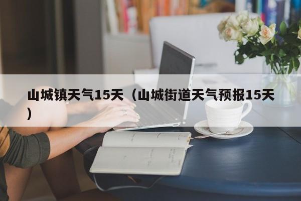 山城镇天气15天(山城街道天气预报15天)