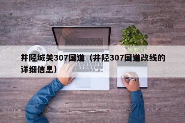 井陉城关307国道(井陉307国道改线的详细信息)