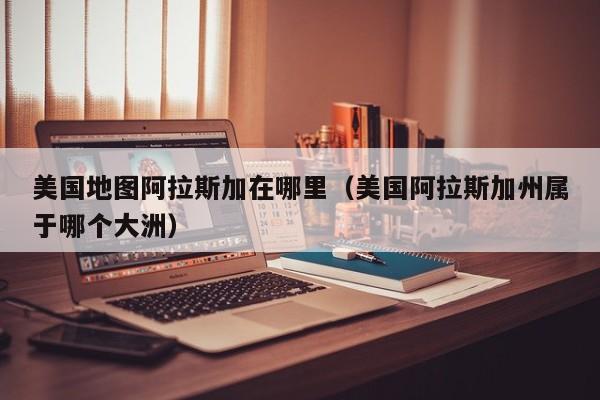 美国地图阿拉斯加在哪里(美国阿拉斯加州属于哪个大洲)