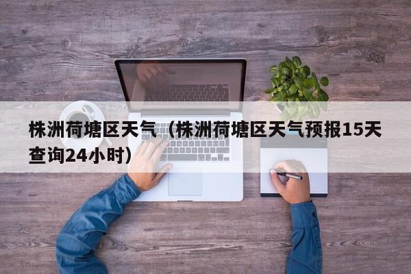 株洲荷塘区天气(株洲荷塘区天气预报15天查询24小时)