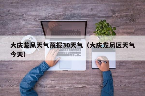 大庆龙凤天气预报30天气(大庆龙凤区天气今天)