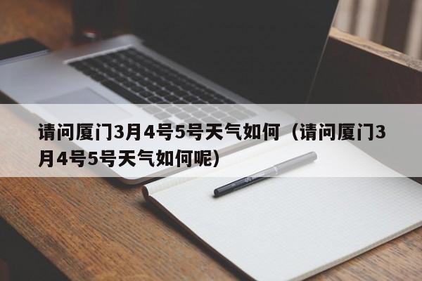 请问厦门3月4号5号天气如何(请问厦门3月4号5号天气如何呢)
