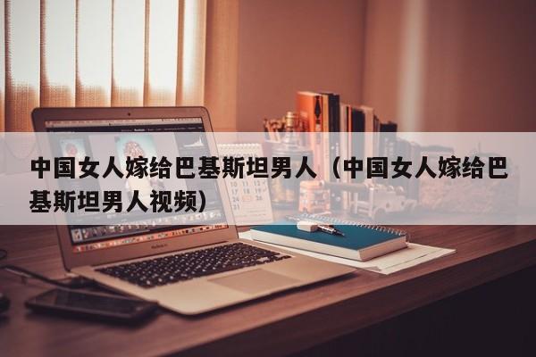 中国女人嫁给巴基斯坦男人(中国女人嫁给巴基斯坦男人视频)