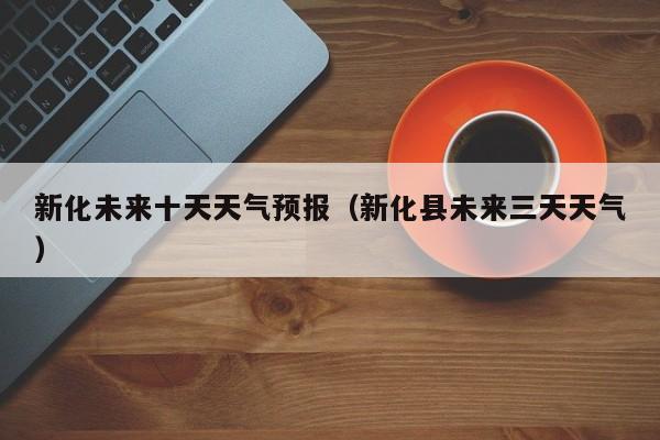 新化未来十天天气预报(新化县未来三天天气)