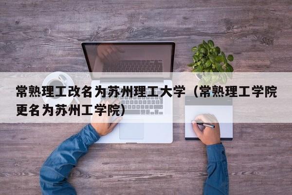 常熟理工改名为苏州理工大学(常熟理工学院更名为苏州工学院)