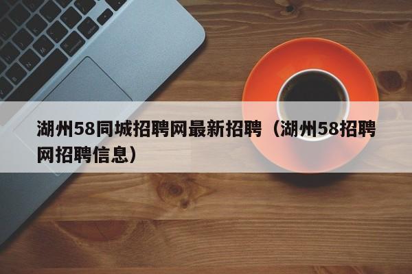 湖州58同城招聘网最新招聘(湖州58招聘网招聘信息)
