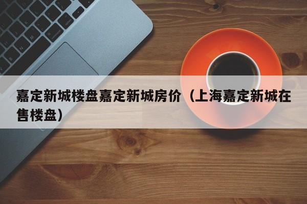 嘉定新城楼盘嘉定新城房价(上海嘉定新城在售楼盘)