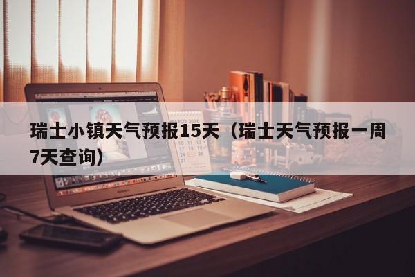 瑞士小镇天气预报15天(瑞士天气预报一周7天查询)