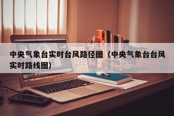 中央气象台实时台风路径图(中央气象台台风实时路线图)