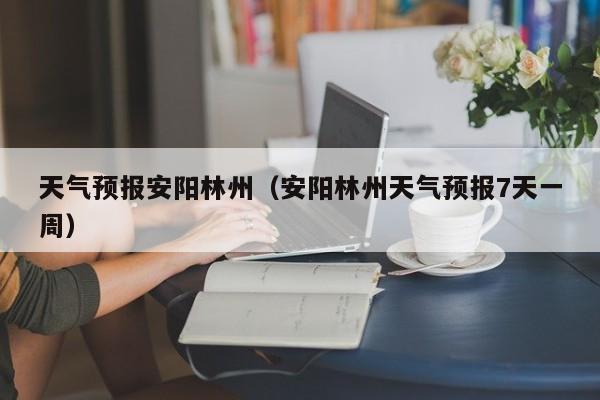 天气预报安阳林州(安阳林州天气预报7天一周)